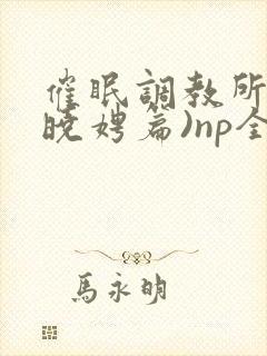 催眠调教所(李晓娉篇)np全肉