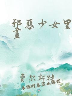 邪恶少女里番漫画