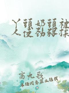 丫头奶头被老男人使劲啃揉