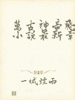 万古神帝飞天鱼小说最新章节列表