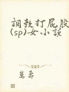 调教打屁股惩罚(sp)女小说