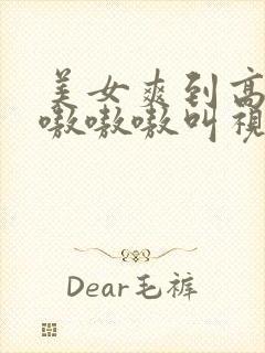 美女爽到高潮嗷嗷嗷嗷叫视频