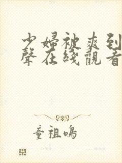 少妇被爽到呻吟声在线观看