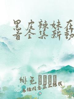 黑皮辣妹在线观看全集新动漫免费