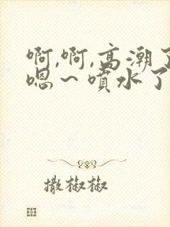 啊,啊,高潮了嗯～喷水了网站