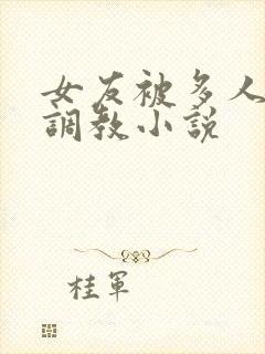 女友被多人一起调教小说