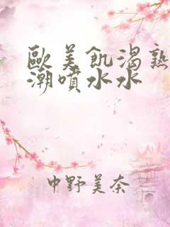 欧美饥渴熟妇高潮喷水水