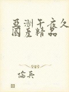 亚洲午夜久久久国产精品