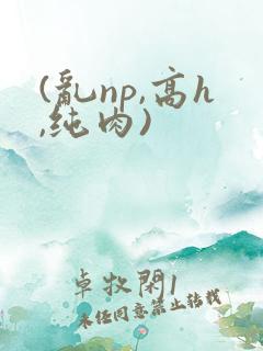 (乱np,高h,纯肉)