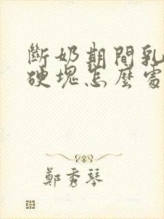 断奶期间乳房有硬块怎么处理