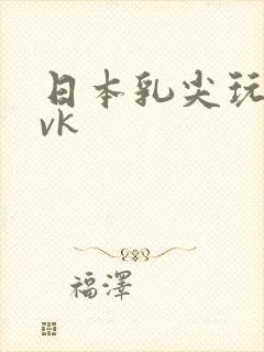 日本乳尖玩弄|vk