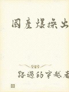 国产爆操出白浆