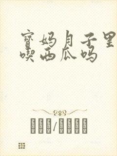 宝妈月子里可以吃西瓜吗