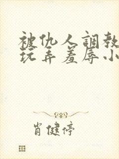 被仇人调教沦落玩弄羞辱小说