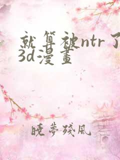 就算被ntr了3d漫画