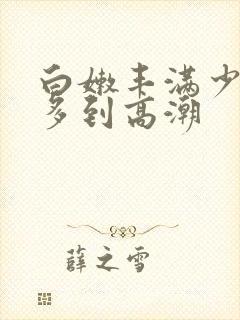 白嫩丰满少妇水多到高潮