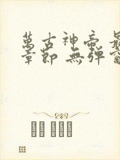 万古神帝 最新章节 无弹窗