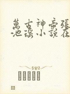 万古神帝张若尘池瑶小说在线阅读全文