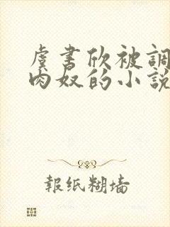 虞书欣被调教成肉奴的小说