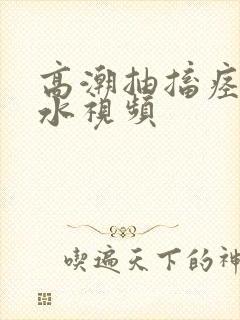 高潮抽搐痉挛喷水视频