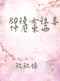 80后女性喜欢什么东西