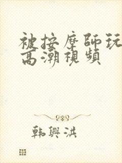 被按摩师玩弄到高潮视频