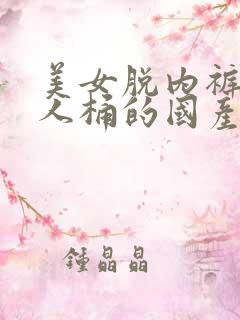 美女脱内裤被男人桶的国产视频网站