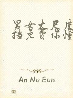 男女大尺度无遮挡免费你懂的