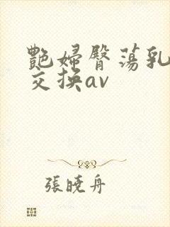 艳妇臀荡乳欲伦交换av