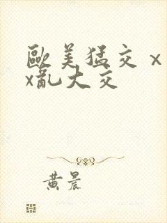 欧美猛交ⅹxxx乱大交