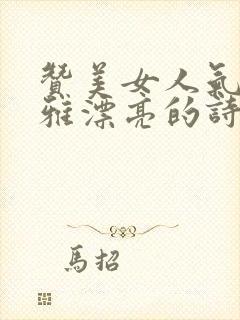 赞美女人气质高雅漂亮的诗