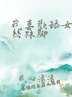 我喜欢舔女友的丝袜脚