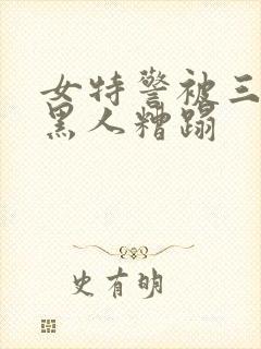 女特警被三四个黑人糟蹋