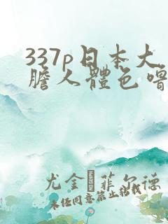 337p日本大胆人体色噜噜噜