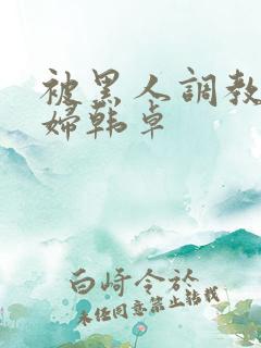 被黑人调教的少妇韩卓