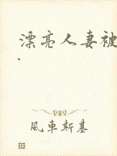 漂亮人妻被强了.