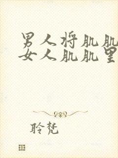 男人将肌肌插进女人肌肌里app