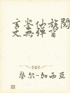 玄鉴仙族阅读全文无弹窗