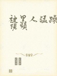 被黑人猛躁高潮视频