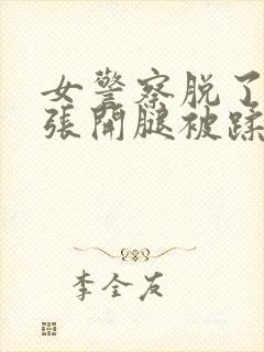 女警察脱了内裤张开腿被蹂躏