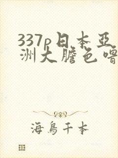 337p日本亚洲大胆色噜噜