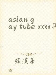 asian gay tube xxxx网站