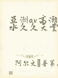 亚洲av高潮喷水久久天堂