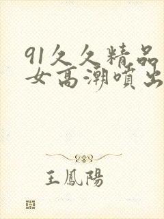 91久久精品美女高潮喷出水白浆