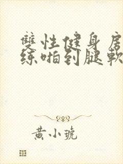 双性健身房被教练啪到腿软h