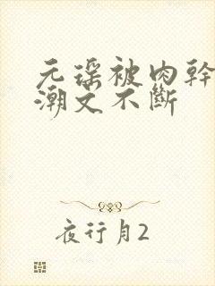 元瑶被肉干高h潮文不断