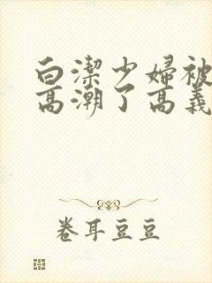 白洁少妇被弄到高潮了高义