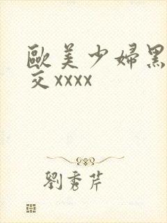 欧美少妇黑人狂交xxxx