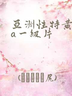 亚洲性特黄aaa一级片