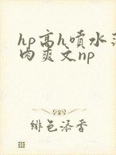 hp高h喷水荡肉爽文np